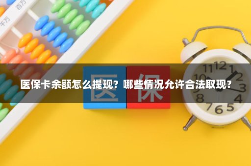 医保卡余额怎么提现？哪些情况允许合法取现？