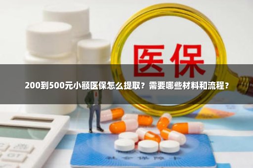 200到500元小额医保怎么提取？需要哪些材料和流程？